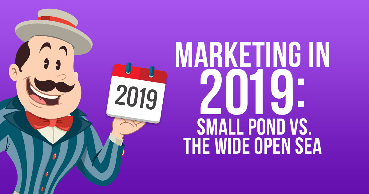 Marketing in Small Pond or the Wide Open Sea in 2019? - Barker